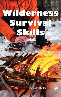 Wilderness Survival Skills: How to Prepare and Survive in Any Dangerous Situation Including All Necessary Equipment, Tools, Gear and Kits to Make by McCullough, Karl