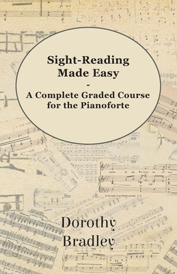 Sight-Reading Made Easy - A Complete Graded Course for the Pianoforte by Bradley, Dorothy