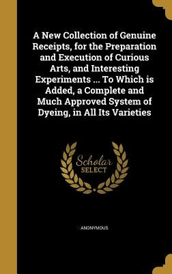 A New Collection of Genuine Receipts, for the Preparation and Execution of Curious Arts, and Interesting Experiments ... To Which is Added, a Complete by Anonymous