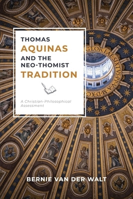 Thomas Aquinas and the Neo-Thomist Tradition: A Christian-Philosophical Assessment by Van Der Walt, Bernie J.