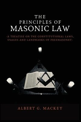 The Principles of Masonic Law: A Treatise on the Constitutional Laws, Usages and Landmarks of Freemasonry by Mackey, Albert G.