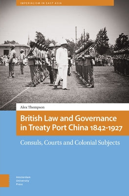 British Law and Governance in Treaty Port China 1842-1927: Consuls, Courts and Colonial Subjects by Thompson, Alexander