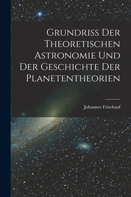 Grundriss Der Theoretischen Astronomie Und Der Geschichte Der Planetentheorien by Frischauf, Johannes
