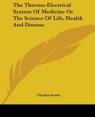 The Thermo-Electrical System Of Medicine Or The Science Of Life, Health And Disease by Searle, Charles