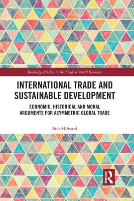 International Trade and Sustainable Development: Economic, Historical and Moral Arguments for Asymmetric Global Trade by Milward, Bob