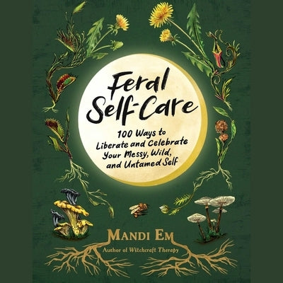 Feral Self-Care: 100 Ways to Liberate and Celebrate Your Messy, Wild, and Untamed Self by Em, Mandi