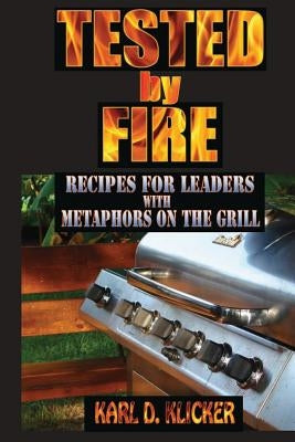 Tested by Fire: Recipes for Leaders, with Metaphors on the Grill by Klicker, Karl D.