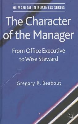 The Character of the Manager: From Office Executive to Wise Steward by Beabout, G.