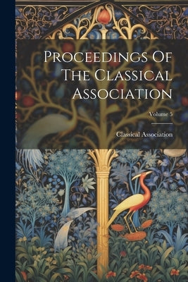 Proceedings Of The Classical Association; Volume 5 by Classical Association (Great Britain)