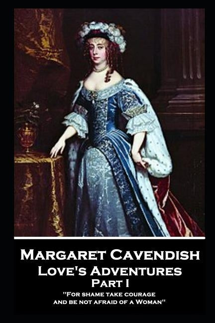 Margaret Cavendish - Love's Adventures - Part I: 'For shame take courage, and be not afraid of a Woman'' by Cavendish, Margaret