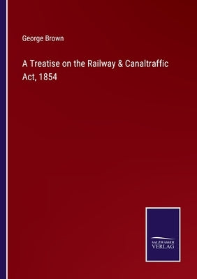 A Treatise on the Railway & Canaltraffic Act, 1854 by Brown, George