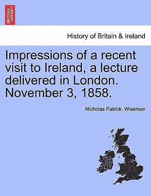 Impressions of a Recent Visit to Ireland, a Lecture Delivered in London. November 3, 1858. by Wiseman, Nicholas Patrick