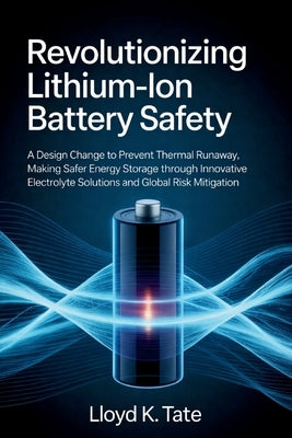 Revolutionizing Lithium-Ion Battery Safety: A Design Change to Prevent Thermal Runaway, Making Safer Energy Storage Through Innovative Electrolyte Sol by Tate, Lloyd K.