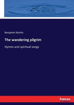 The wandering pilgrim: Hymns and spiritual songs by Martin, Benjamin