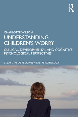 Understanding Children's Worry: Clinical, Developmental and Cognitive Psychological Perspectives by Wilson, Charlotte