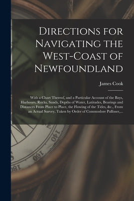 Directions for Navigating the West-coast of Newfoundland [microform]: With a Chart Thereof, and a Particular Account of the Bays, Harbours, Rocks, San by Cook, James 1728-1779