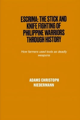 Escrima: The Stick and Knife Fighting of Philippine Warriors Through History: How farmers used tools as deadly weapons by Niedermann, Adams Christoph