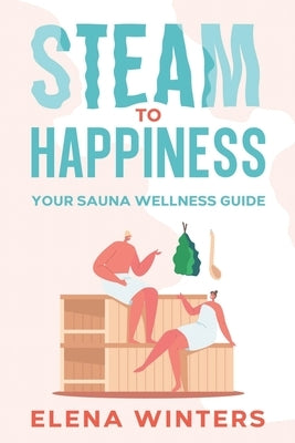 Steam to Happiness: Your Sauna Wellness Guide by Winters, Elena