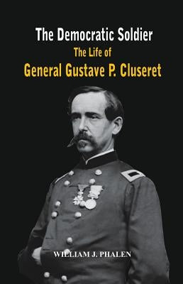 The Democratic Soldier: The life of General Gustave P. Cluseret by Phalen, William J.