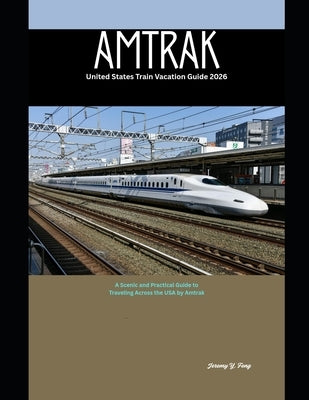 Amtrak United States Train Vacation Guide 2026: A Scenic and Practical Guide to Traveling Across the USA by Amtrak by Feng, Jeremy Y.