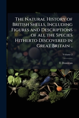 The Natural History of British Shells, Including Figures and Descriptions of all the Species Hitherto Discovered in Great Britain ..; Volume 2 by Donovan, E. 1768-1837