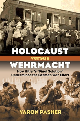 Holocaust Versus Wehrmacht: How Hitler's Final Solution Undermined the German War Effort by Pasher, Yaron