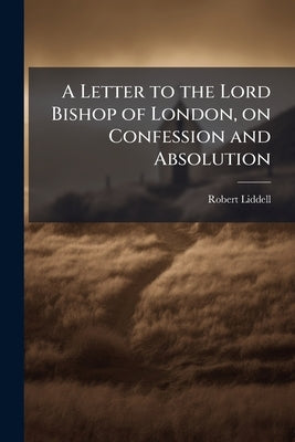 A Letter to the Lord Bishop of London, on Confession and Absolution: With Special Reference to the Case of the Rev. Alfred Poole Volume Talbot Collect by Liddell, Robert