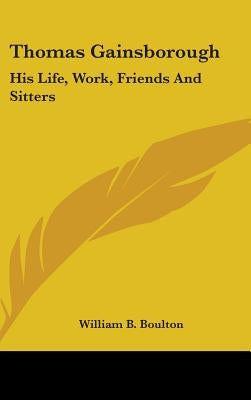 Thomas Gainsborough: His Life, Work, Friends And Sitters by Boulton, William B.
