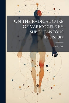 On The Radical Cure Of Varicocele By Subcutaneous Incision by Lee, Henry