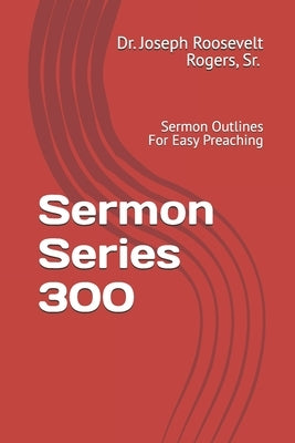 Sermon Series 300: Sermon Outlines For Easy Preaching by Rogers, Joseph Roosevelt, Sr.