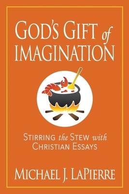 God's Gift of Imagination: Stirring the Stew with Christian Essays by Lapierre, Michael J.