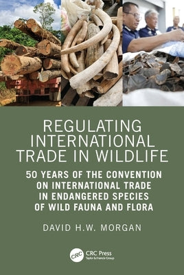 Regulating International Trade in Wildlife: 50 Years of the Convention on International Trade in Endangered Species of Wild Fauna and Flora by Morgan, David