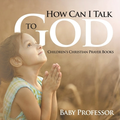 How Can I Talk to God? - Children's Christian Prayer Books by Baby Professor