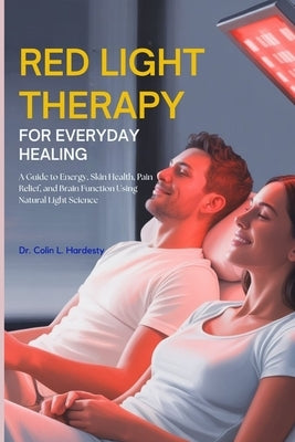 Red Light Therapy for Everyday Healing: A Guide to Energy, Skin Health, Pain Relief, and Brain Function Using Natural Light Science by Hardesty, Colin L.