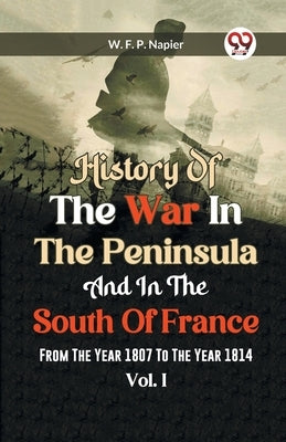 History Of The War In The Peninsula And In The South Of France From The Year 1807 To The Year 1814 Vol. I by Francis Patrick Napier, William