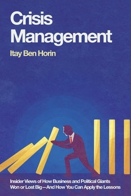 Crisis Management: Insider Views of How Business and Political Giants Won or Lost Big--And How You Can Apply the Lessons by Ben Horin, Itay