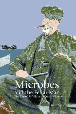 Microbes and the Fetlar Man: The Life of Sir William Watson Cheyne by Coutts, Jane