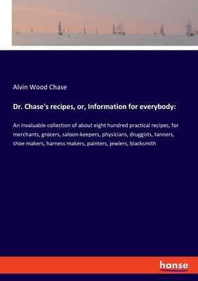 Dr. Chase's recipes, or, Information for everybody: An invaluable collection of about eight hundred practical recipes, for merchants, grocers, saloon- by Chase, Alvin Wood