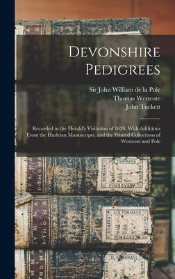 Devonshire Pedigrees: Recorded in the Herald's Visitation of 1620, With Additions From the Harleian Manuscripts, and the Printed Collections by Tuckett, John