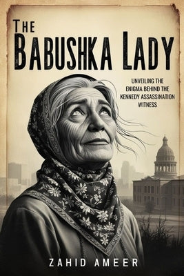 The Babushka Lady: Unveiling the Enigma Behind the Kennedy Assassination Witness by Ameer, Zahid