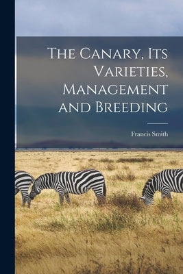 The Canary, Its Varieties, Management and Breeding by Smith, Francis