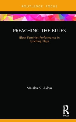 Preaching the Blues: Black Feminist Performance in Lynching Plays by Akbar, Maisha S.