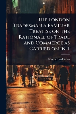 The London Tradesman a Familiar Treatise on the Rationale of Trade and Commerce as Carried on in T by Tradesmen, Several