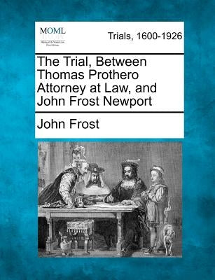 The Trial, Between Thomas Prothero Attorney at Law, and John Frost Newport by Frost, John