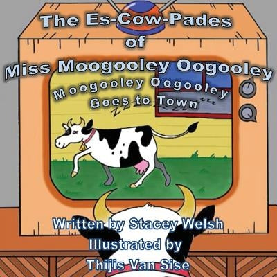 The Es-Cow-Pades of Miss Moogooley Oogooley: Moogooley Oogooley Goes to Town by Welsh, Stacey