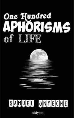One Hundred Aphorisms of Life by Onyeche, Samuel