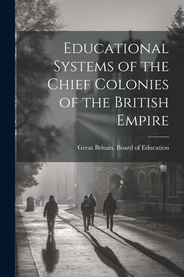 Educational Systems of the Chief Colonies of the British Empire by Great Britain Board of Education