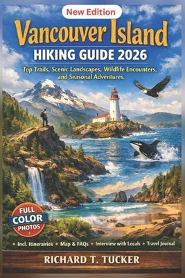 Vancouver Island Hiking Guide 2026: Top Trails, Scenic Landscapes, Wildlife Encounters, and Seasonal Adventures by Tucker, Richard T.
