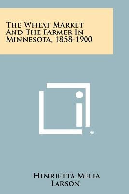 The Wheat Market and the Farmer in Minnesota, 1858-1900 by Larson, Henrietta Melia