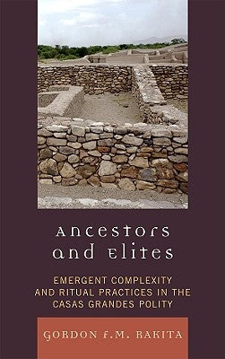 Ancestors and Elites: Emergent Complexity and Ritual Practices in the Casas Grandes Polity by Rakita, Gordon F. M.